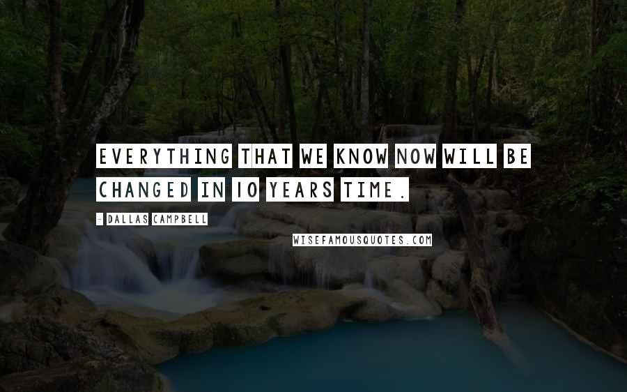 Dallas Campbell Quotes: Everything that we know now will be changed in 10 years time.