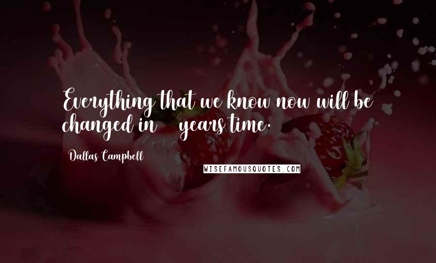 Dallas Campbell Quotes: Everything that we know now will be changed in 10 years time.