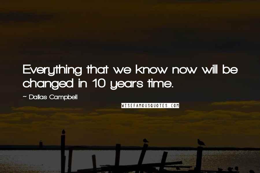 Dallas Campbell Quotes: Everything that we know now will be changed in 10 years time.