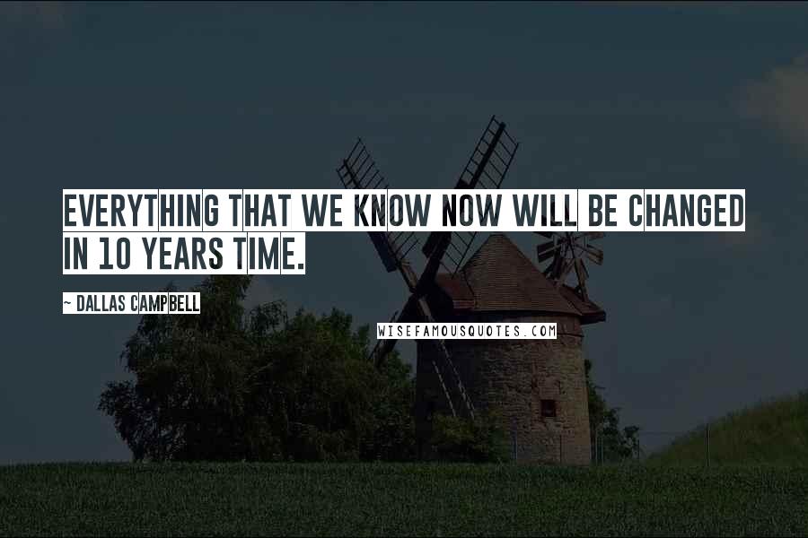 Dallas Campbell Quotes: Everything that we know now will be changed in 10 years time.