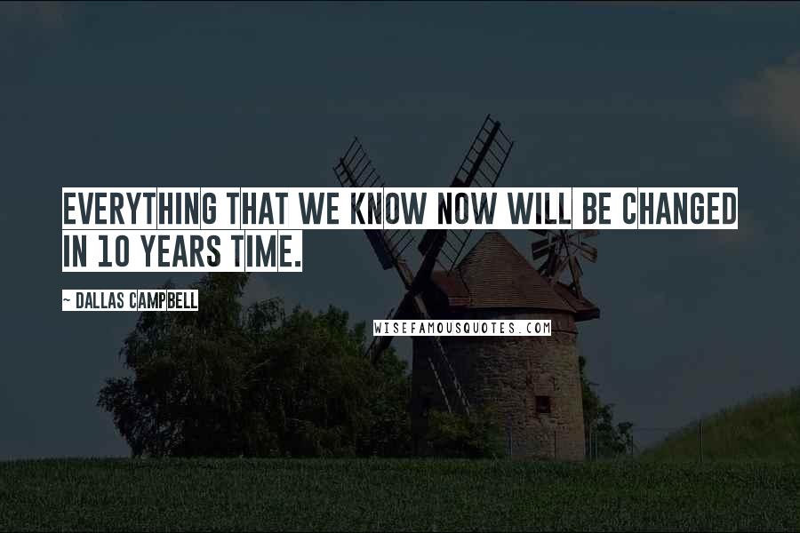 Dallas Campbell Quotes: Everything that we know now will be changed in 10 years time.