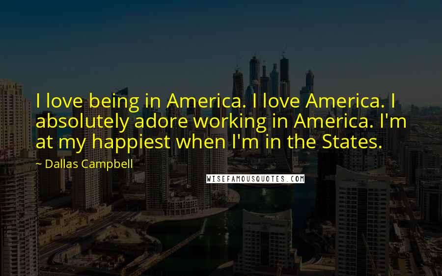 Dallas Campbell Quotes: I love being in America. I love America. I absolutely adore working in America. I'm at my happiest when I'm in the States.