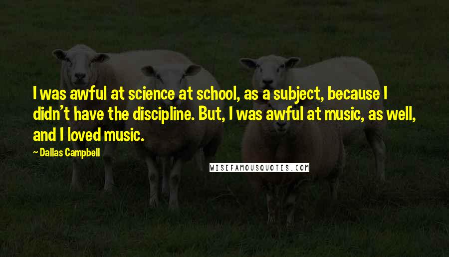 Dallas Campbell Quotes: I was awful at science at school, as a subject, because I didn't have the discipline. But, I was awful at music, as well, and I loved music.