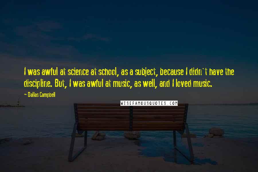 Dallas Campbell Quotes: I was awful at science at school, as a subject, because I didn't have the discipline. But, I was awful at music, as well, and I loved music.