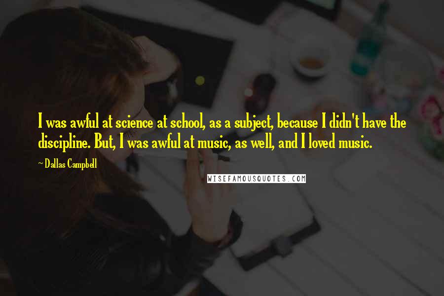 Dallas Campbell Quotes: I was awful at science at school, as a subject, because I didn't have the discipline. But, I was awful at music, as well, and I loved music.