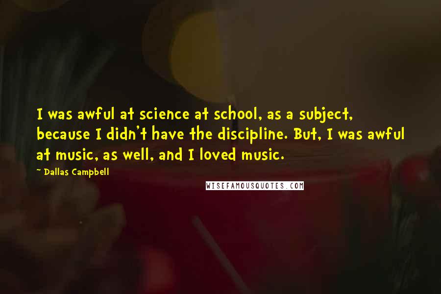 Dallas Campbell Quotes: I was awful at science at school, as a subject, because I didn't have the discipline. But, I was awful at music, as well, and I loved music.