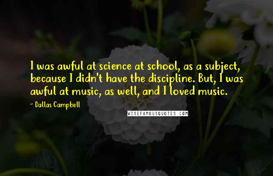 Dallas Campbell Quotes: I was awful at science at school, as a subject, because I didn't have the discipline. But, I was awful at music, as well, and I loved music.