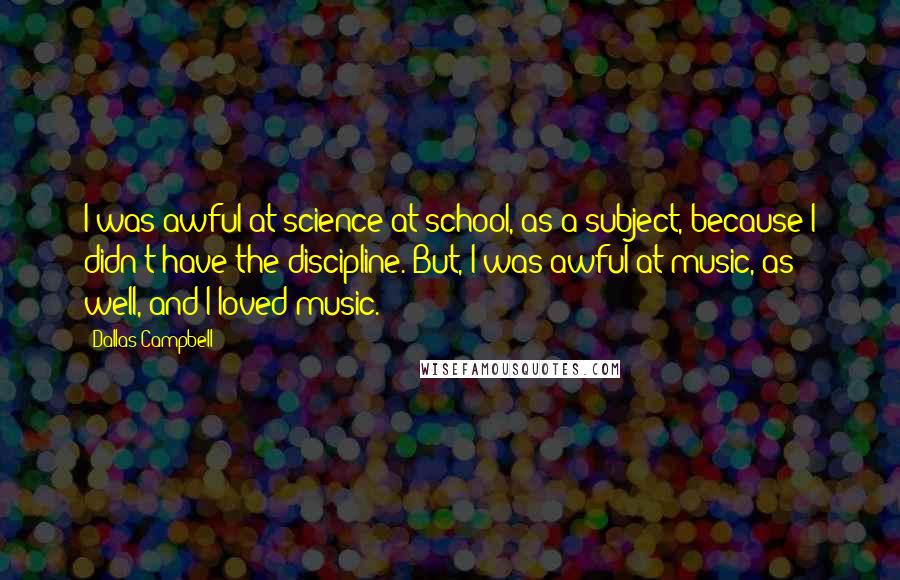 Dallas Campbell Quotes: I was awful at science at school, as a subject, because I didn't have the discipline. But, I was awful at music, as well, and I loved music.