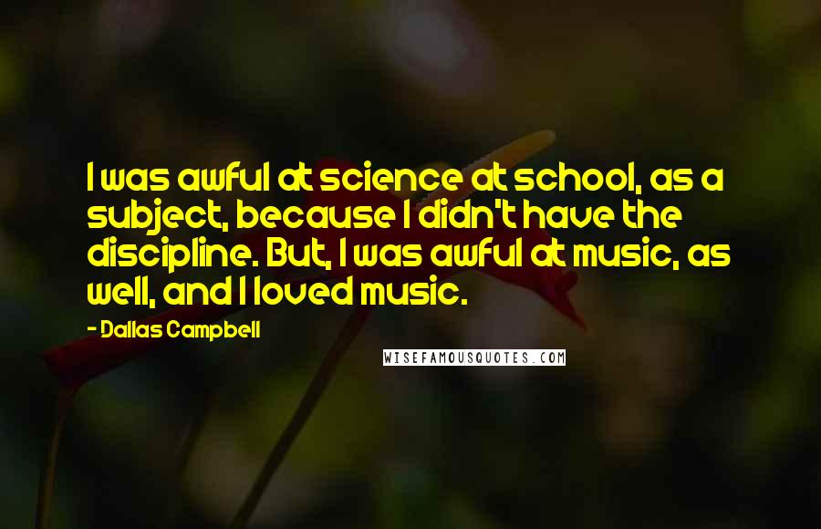 Dallas Campbell Quotes: I was awful at science at school, as a subject, because I didn't have the discipline. But, I was awful at music, as well, and I loved music.