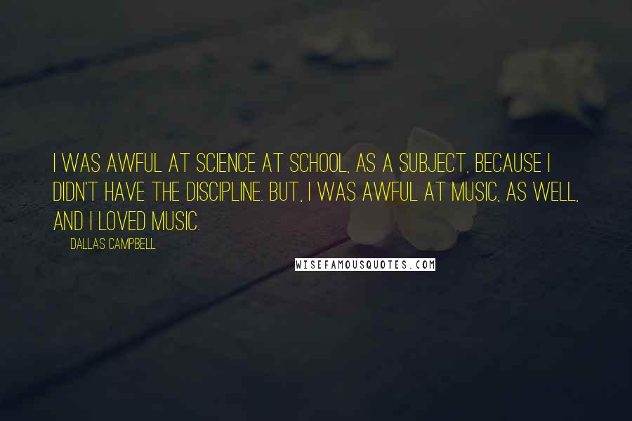 Dallas Campbell Quotes: I was awful at science at school, as a subject, because I didn't have the discipline. But, I was awful at music, as well, and I loved music.