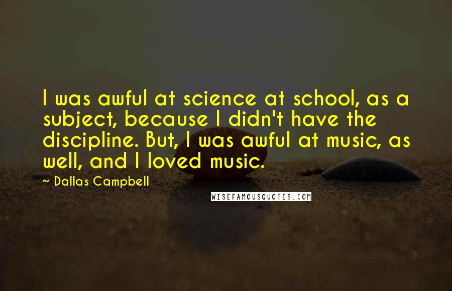 Dallas Campbell Quotes: I was awful at science at school, as a subject, because I didn't have the discipline. But, I was awful at music, as well, and I loved music.