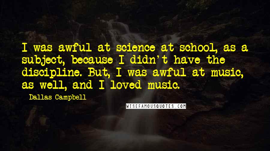 Dallas Campbell Quotes: I was awful at science at school, as a subject, because I didn't have the discipline. But, I was awful at music, as well, and I loved music.