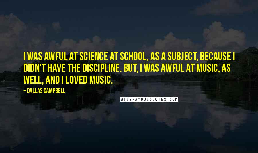 Dallas Campbell Quotes: I was awful at science at school, as a subject, because I didn't have the discipline. But, I was awful at music, as well, and I loved music.