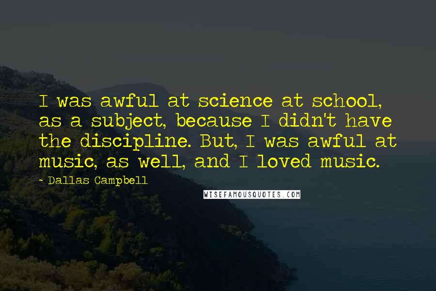 Dallas Campbell Quotes: I was awful at science at school, as a subject, because I didn't have the discipline. But, I was awful at music, as well, and I loved music.