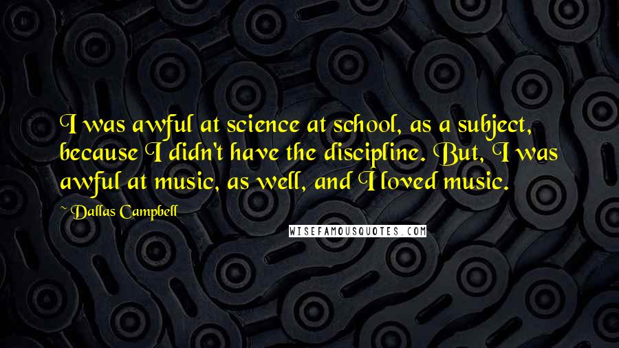 Dallas Campbell Quotes: I was awful at science at school, as a subject, because I didn't have the discipline. But, I was awful at music, as well, and I loved music.