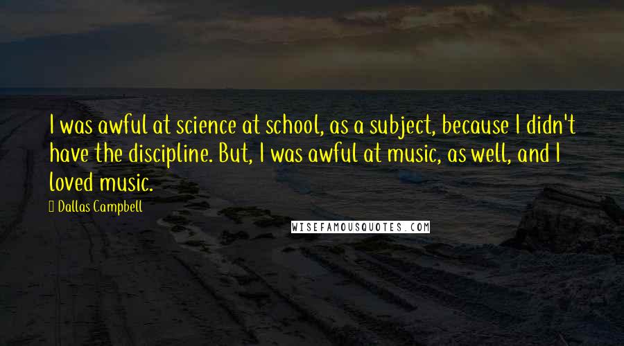 Dallas Campbell Quotes: I was awful at science at school, as a subject, because I didn't have the discipline. But, I was awful at music, as well, and I loved music.