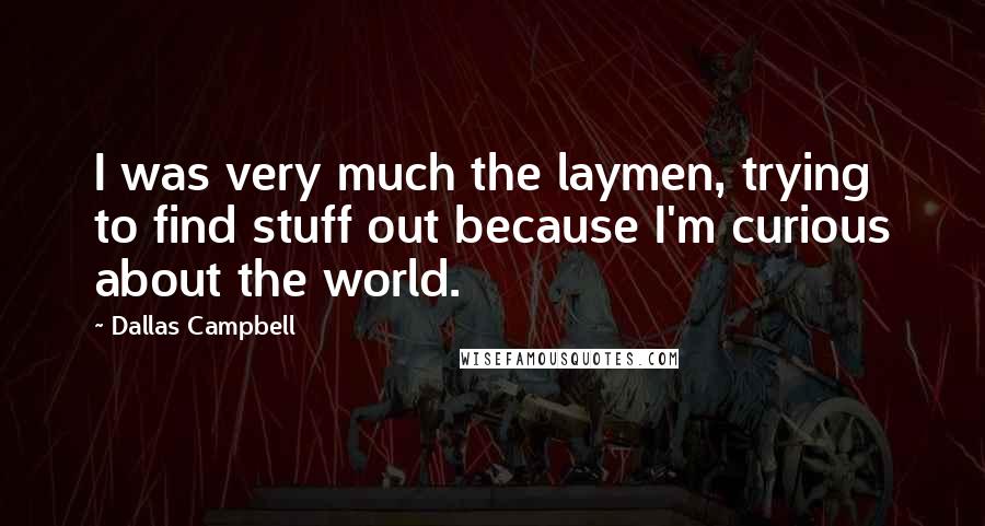 Dallas Campbell Quotes: I was very much the laymen, trying to find stuff out because I'm curious about the world.