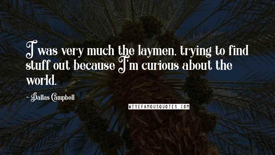 Dallas Campbell Quotes: I was very much the laymen, trying to find stuff out because I'm curious about the world.