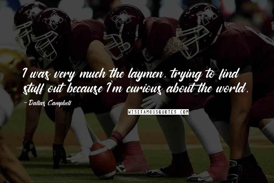 Dallas Campbell Quotes: I was very much the laymen, trying to find stuff out because I'm curious about the world.
