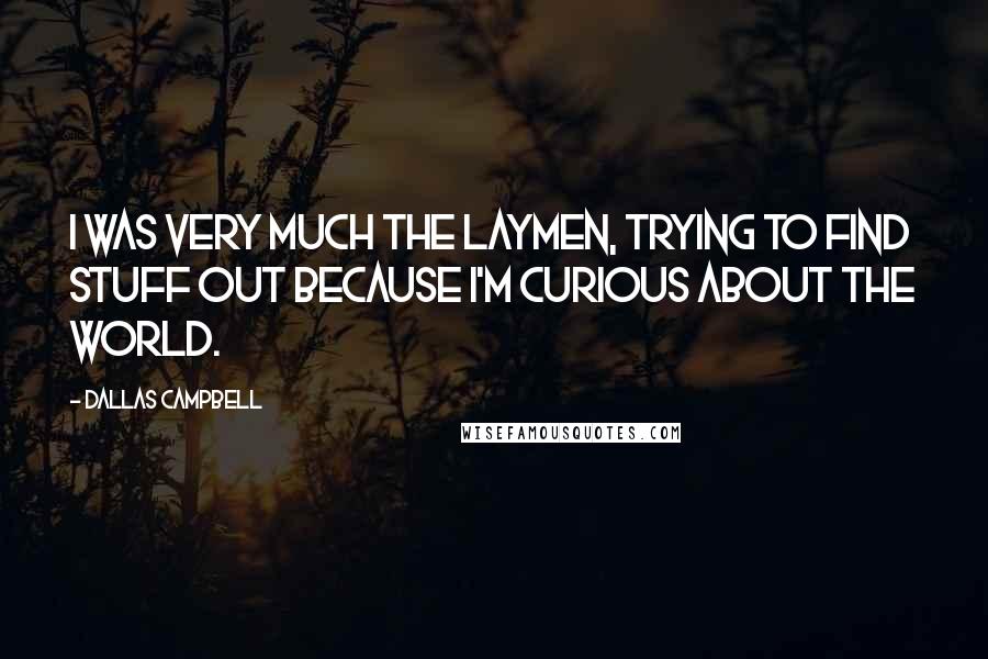 Dallas Campbell Quotes: I was very much the laymen, trying to find stuff out because I'm curious about the world.