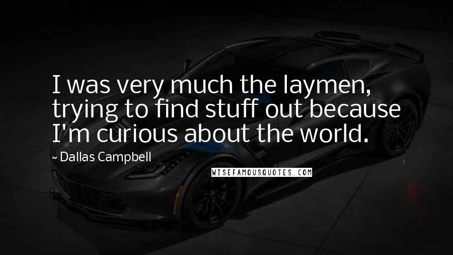 Dallas Campbell Quotes: I was very much the laymen, trying to find stuff out because I'm curious about the world.
