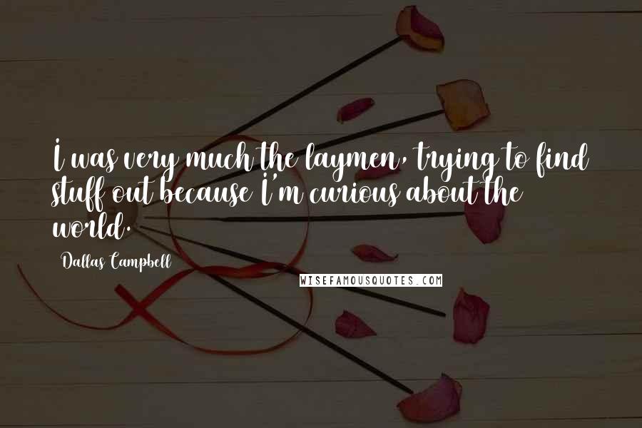 Dallas Campbell Quotes: I was very much the laymen, trying to find stuff out because I'm curious about the world.