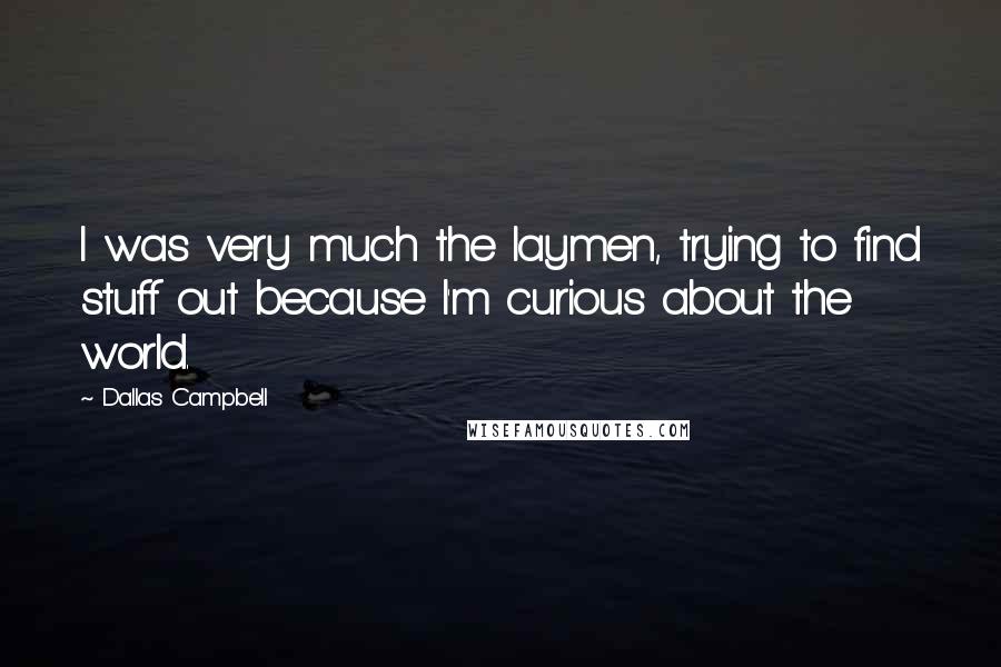 Dallas Campbell Quotes: I was very much the laymen, trying to find stuff out because I'm curious about the world.