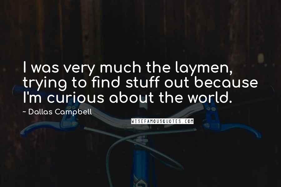 Dallas Campbell Quotes: I was very much the laymen, trying to find stuff out because I'm curious about the world.