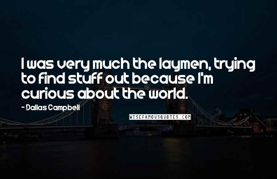 Dallas Campbell Quotes: I was very much the laymen, trying to find stuff out because I'm curious about the world.