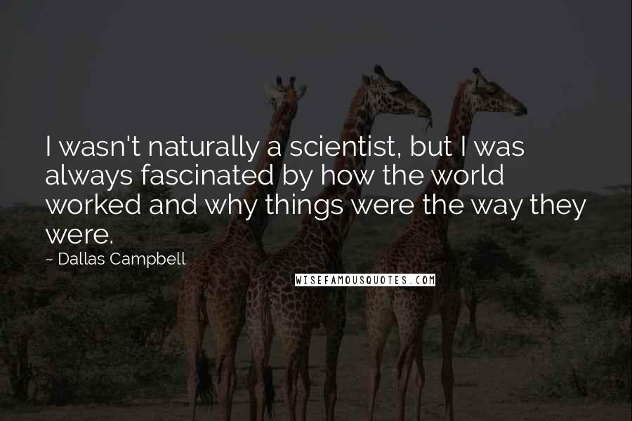 Dallas Campbell Quotes: I wasn't naturally a scientist, but I was always fascinated by how the world worked and why things were the way they were.