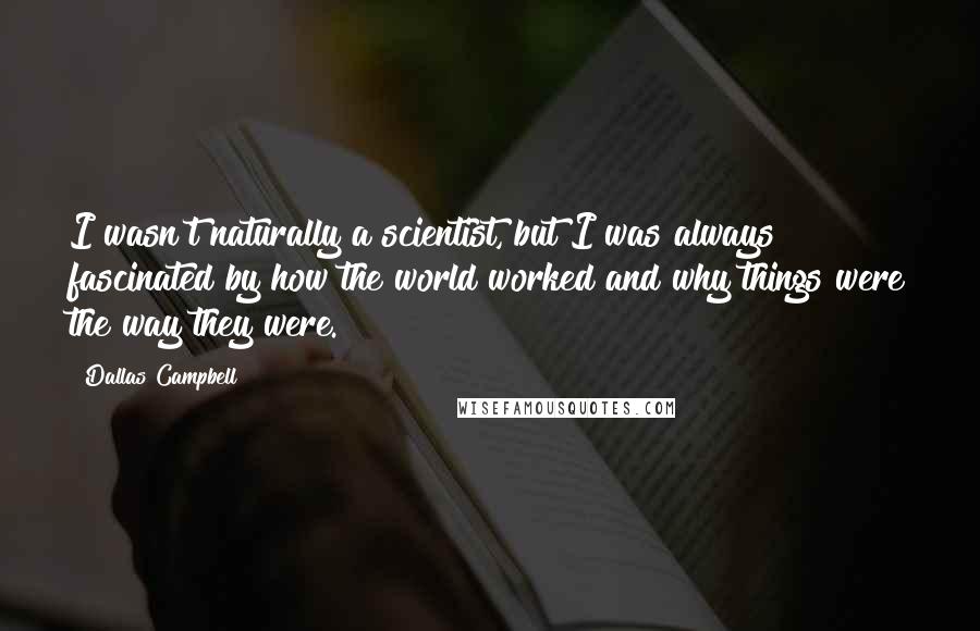 Dallas Campbell Quotes: I wasn't naturally a scientist, but I was always fascinated by how the world worked and why things were the way they were.