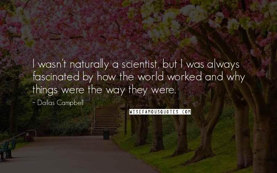 Dallas Campbell Quotes: I wasn't naturally a scientist, but I was always fascinated by how the world worked and why things were the way they were.
