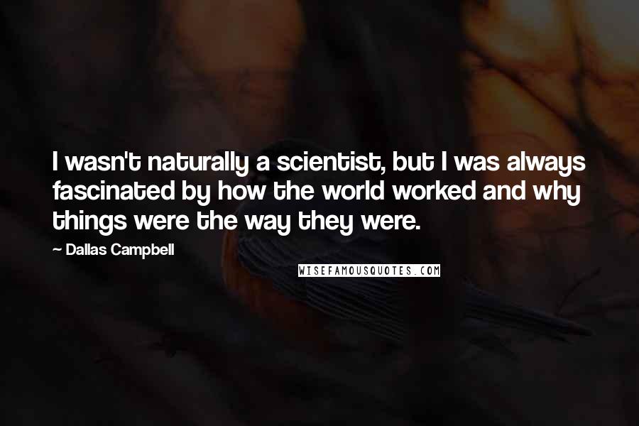 Dallas Campbell Quotes: I wasn't naturally a scientist, but I was always fascinated by how the world worked and why things were the way they were.