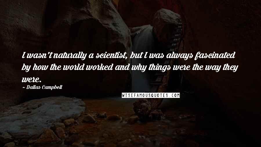 Dallas Campbell Quotes: I wasn't naturally a scientist, but I was always fascinated by how the world worked and why things were the way they were.