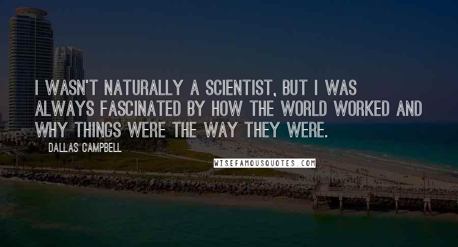 Dallas Campbell Quotes: I wasn't naturally a scientist, but I was always fascinated by how the world worked and why things were the way they were.