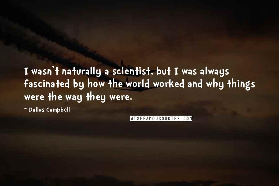 Dallas Campbell Quotes: I wasn't naturally a scientist, but I was always fascinated by how the world worked and why things were the way they were.