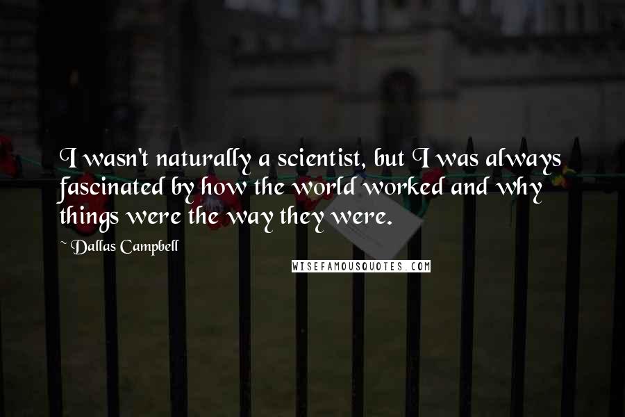 Dallas Campbell Quotes: I wasn't naturally a scientist, but I was always fascinated by how the world worked and why things were the way they were.