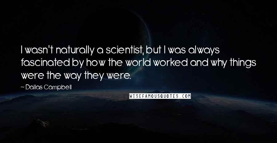 Dallas Campbell Quotes: I wasn't naturally a scientist, but I was always fascinated by how the world worked and why things were the way they were.