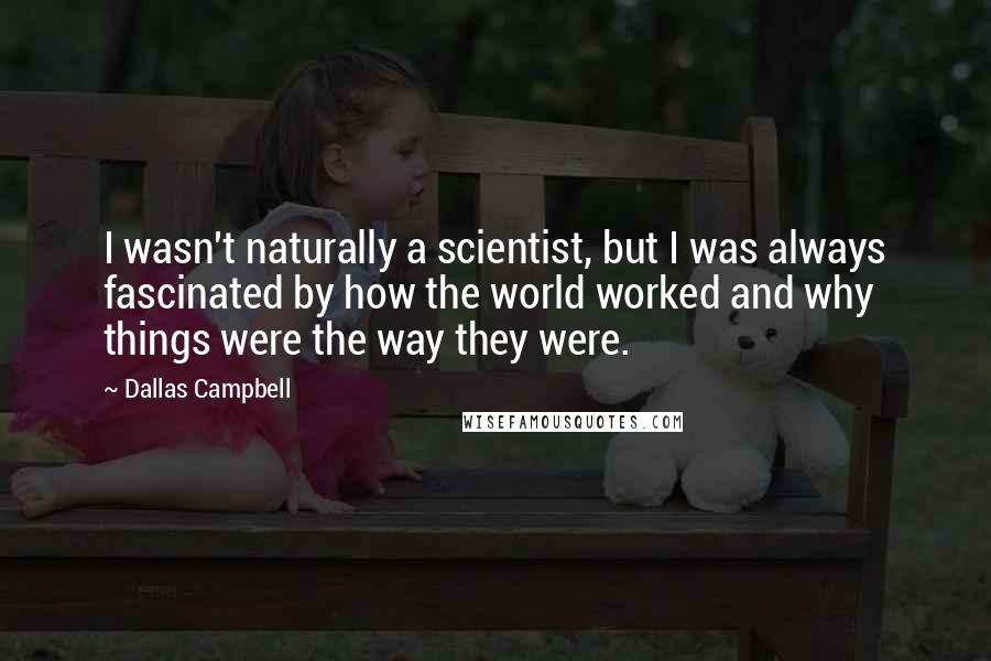 Dallas Campbell Quotes: I wasn't naturally a scientist, but I was always fascinated by how the world worked and why things were the way they were.