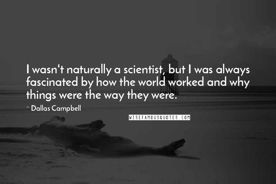 Dallas Campbell Quotes: I wasn't naturally a scientist, but I was always fascinated by how the world worked and why things were the way they were.