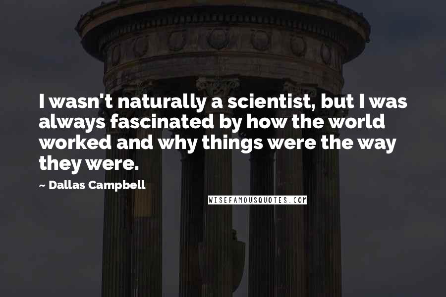 Dallas Campbell Quotes: I wasn't naturally a scientist, but I was always fascinated by how the world worked and why things were the way they were.