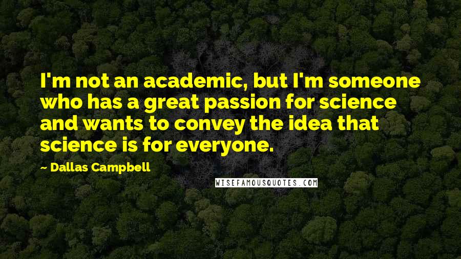 Dallas Campbell Quotes: I'm not an academic, but I'm someone who has a great passion for science and wants to convey the idea that science is for everyone.