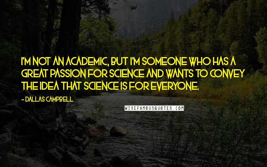 Dallas Campbell Quotes: I'm not an academic, but I'm someone who has a great passion for science and wants to convey the idea that science is for everyone.