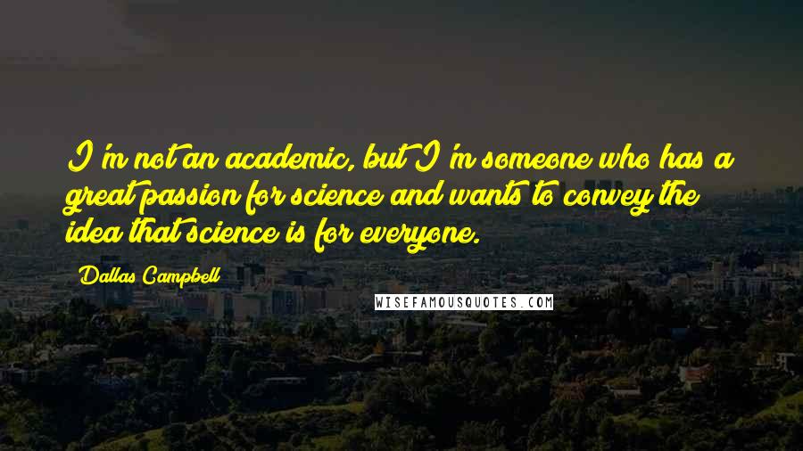 Dallas Campbell Quotes: I'm not an academic, but I'm someone who has a great passion for science and wants to convey the idea that science is for everyone.