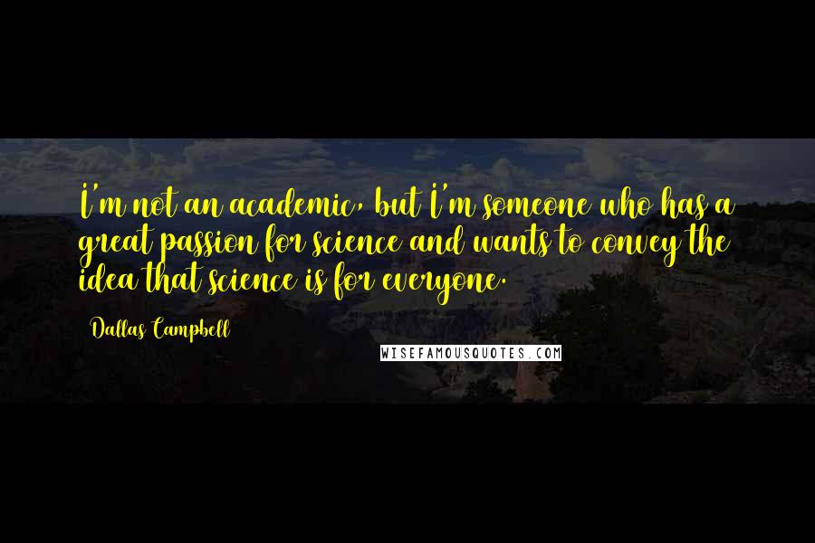 Dallas Campbell Quotes: I'm not an academic, but I'm someone who has a great passion for science and wants to convey the idea that science is for everyone.