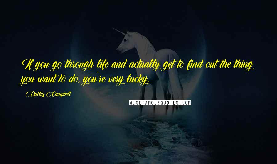 Dallas Campbell Quotes: If you go through life and actually get to find out the thing you want to do, you're very lucky.