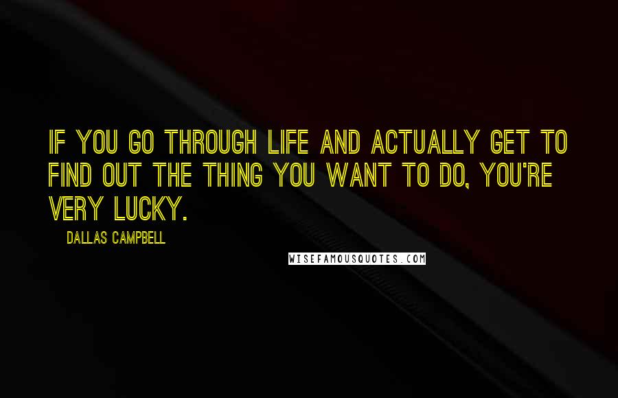 Dallas Campbell Quotes: If you go through life and actually get to find out the thing you want to do, you're very lucky.
