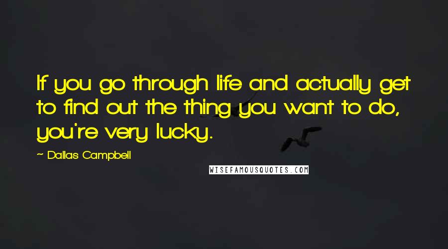 Dallas Campbell Quotes: If you go through life and actually get to find out the thing you want to do, you're very lucky.