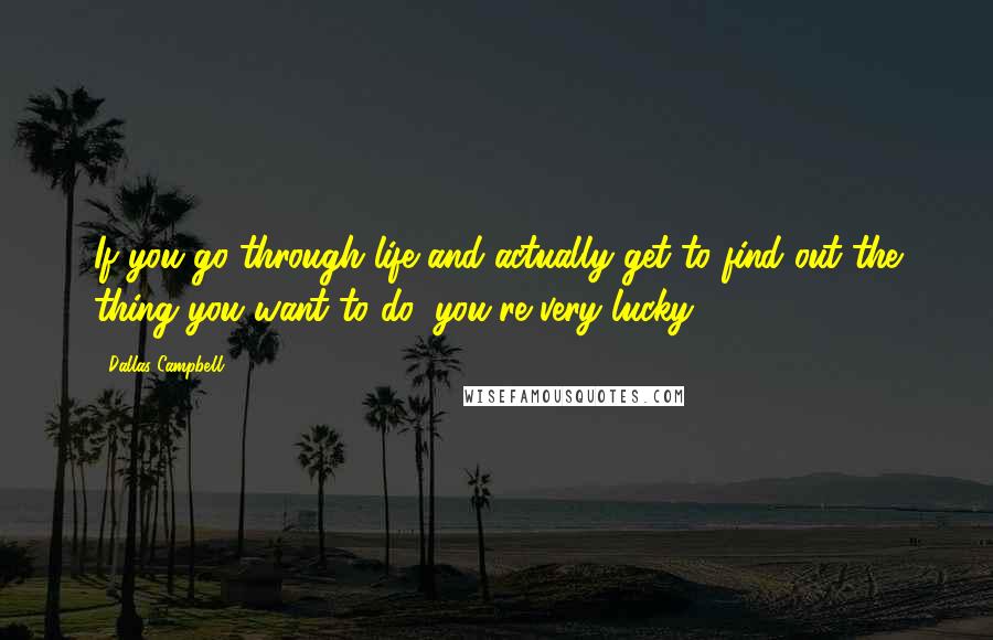 Dallas Campbell Quotes: If you go through life and actually get to find out the thing you want to do, you're very lucky.