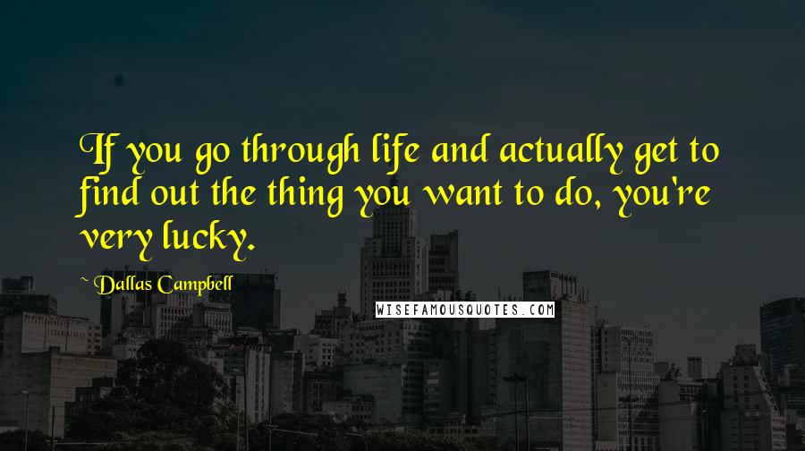 Dallas Campbell Quotes: If you go through life and actually get to find out the thing you want to do, you're very lucky.